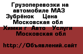 Грузоперевозки на автомобиле МАЗ “Зубрёнок“ › Цена ­ 700 - Московская обл., Химки г. Авто » Услуги   . Московская обл.